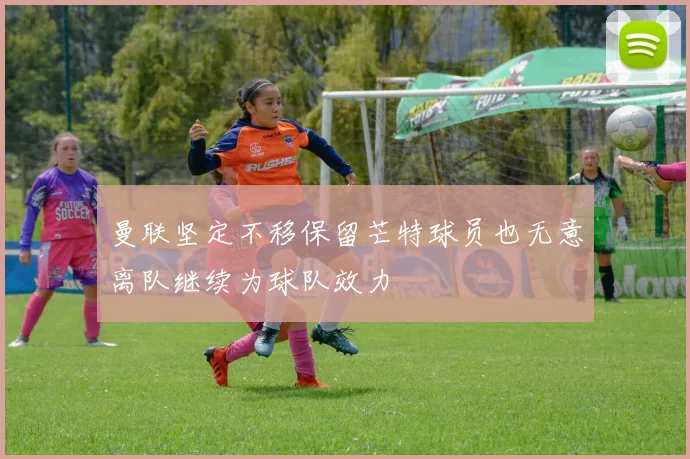 曼联坚定不移保留芒特球员也无意离队继续为球队效力
