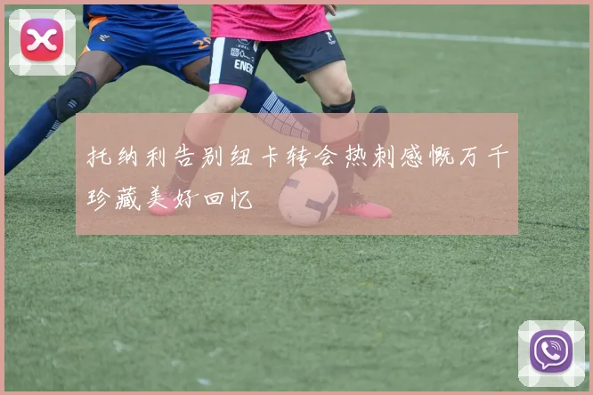 托纳利告别纽卡转会热刺感慨万千珍藏美好回忆