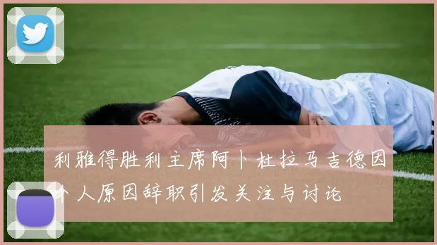 利雅得胜利主席阿卜杜拉马吉德因个人原因辞职引发关注与讨论