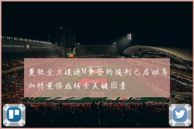 曼联全力追逐M费签约谈判已启动乌加特重伤成转会关键因素