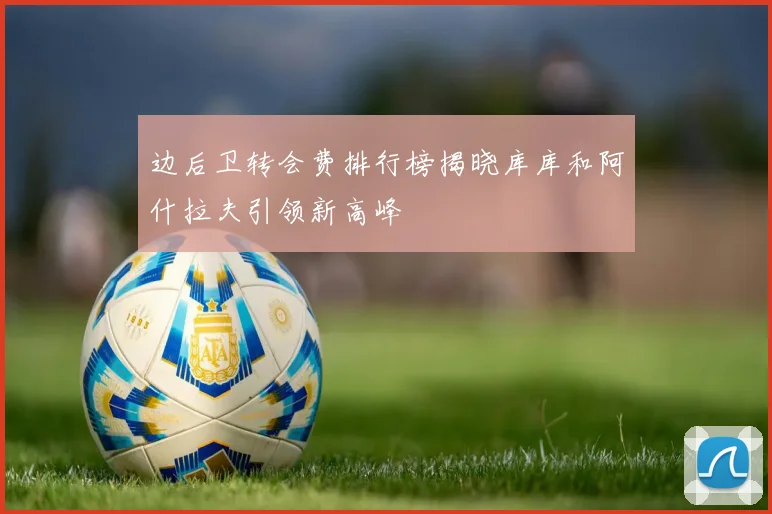 边后卫转会费排行榜揭晓库库和阿什拉夫引领新高峰