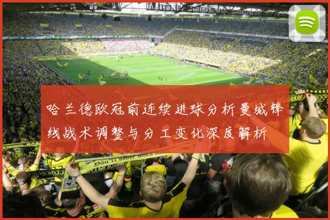 哈兰德欧冠前连续进球分析曼城锋线战术调整与分工变化深度解析