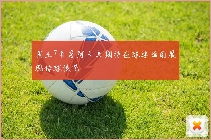 国王7号秀阿卡夫期待在球迷面前展现传球技艺