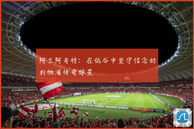 阿兰阿考特：在低谷中坚守信念的利物浦传奇球星