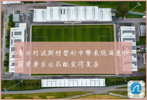 勇士对波斯特替补中锋表现满意但薪资要求让匹配变得复杂