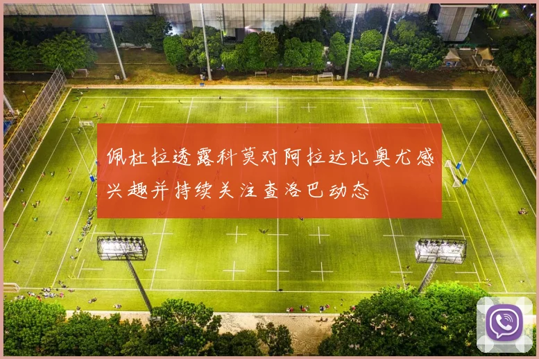 佩杜拉透露科莫对阿拉达比奥尤感兴趣并持续关注查洛巴动态