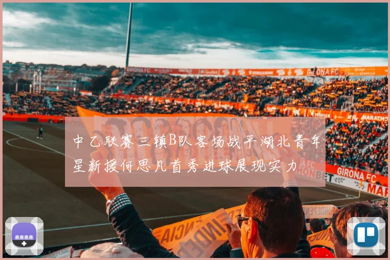 中乙联赛三镇B队客场战平湖北青年星新援何思凡首秀进球展现实力