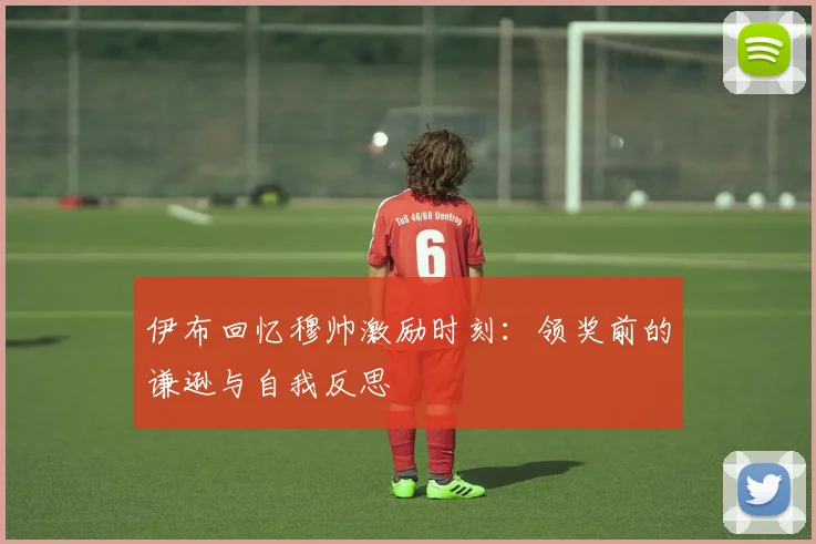 伊布回忆穆帅激励时刻：领奖前的谦逊与自我反思