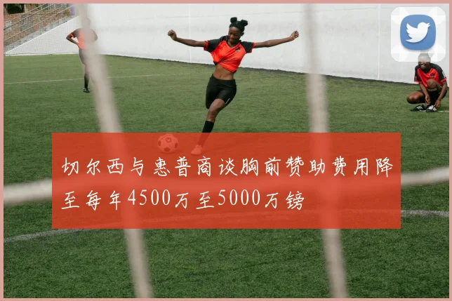 切尔西与惠普商谈胸前赞助费用降至每年4500万至5000万镑