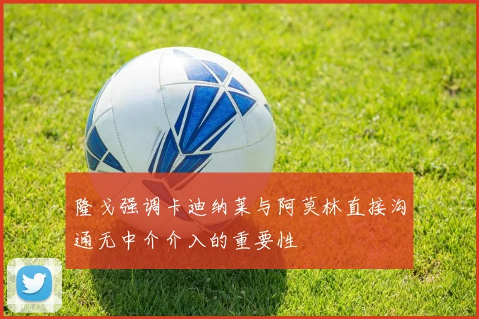 隆戈强调卡迪纳莱与阿莫林直接沟通无中介介入的重要性