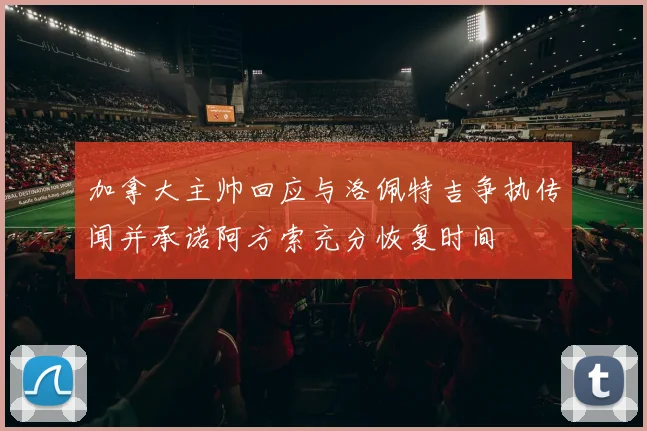 加拿大主帅回应与洛佩特吉争执传闻并承诺阿方索充分恢复时间