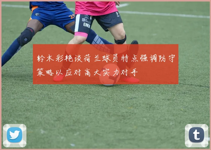 铃木彩艳谈荷兰球员特点强调防守策略以应对高大实力对手