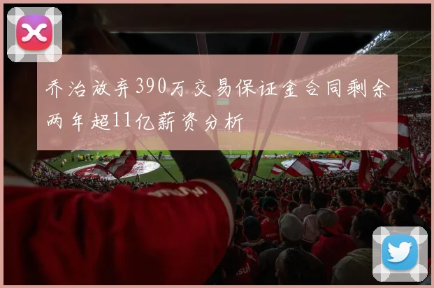 乔治放弃390万交易保证金合同剩余两年超11亿薪资分析
