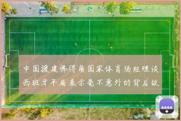 中国援建佛得角国家体育场经理谈西班牙平局表示毫不意外的背后故事