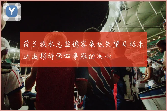 荷兰技术总监德容表达失望目标未达成期待保四争冠的决心