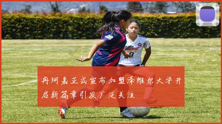 冉珂嘉正式宣布加盟泽维尔大学开启新篇章引发广泛关注
