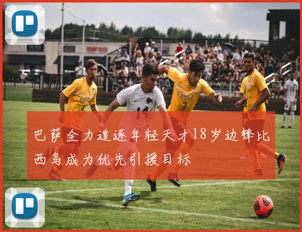 巴萨全力追逐年轻天才18岁边锋比西乌成为优先引援目标