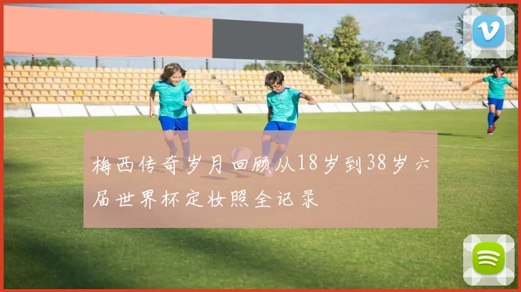 梅西传奇岁月回顾从18岁到38岁六届世界杯定妆照全记录